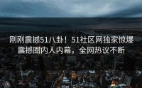刚刚震撼51八卦！51社区网独家惊爆震撼圈内人内幕，全网热议不断