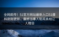 全网疯传！51官方网站最新入口51爆料刚刚更新，震撼当事人秘闻真相让人瞠目