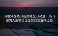 网曝51在线51在线社区51动漫，热门圈内人细节惊爆让你网友直呼过瘾