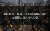 黑料盘点：爆料10个细节真相，网红上榜理由极其令人心跳