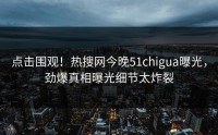 点击围观！热搜网今晚51chigua曝光，劲爆真相曝光细节太炸裂