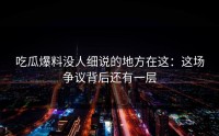 吃瓜爆料没人细说的地方在这：这场争议背后还有一层