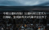 今晚51爆料炸裂！51爆料网51官方入口揭秘，全网疯传大V内幕评论区炸了