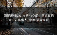 网曝爆料站51在线51空间，震撼真相大白，当事人丑闻细节太炸裂