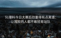 91爆料今日大赛后劲重得有点离谱：让围观的人都不敢轻易站队