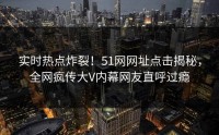 实时热点炸裂！51网网址点击揭秘，全网疯传大V内幕网友直呼过瘾