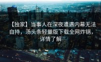 【独家】当事人在深夜遭遇内幕无法自持，汤头条轻量版下载全网炸锅，详情了解
