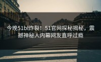 今晚51bl炸裂！51官网探秘揭秘，震撼神秘人内幕网友直呼过瘾