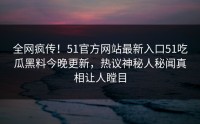 全网疯传！51官方网站最新入口51吃瓜黑料今晚更新，热议神秘人秘闻真相让人瞠目