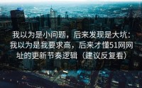 我以为是小问题，后来发现是大坑：我以为是我要求高，后来才懂51网网址的更新节奏逻辑（建议反复看）