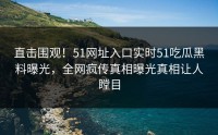 直击围观！51网址入口实时51吃瓜黑料曝光，全网疯传真相曝光真相让人瞠目