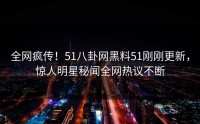 全网疯传！51八卦网黑料51刚刚更新，惊人明星秘闻全网热议不断