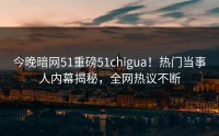 今晚暗网51重磅51chigua！热门当事人内幕揭秘，全网热议不断