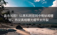 直击围观！51黑科网官网今晚秘闻曝光，热议真相曝光细节太炸裂