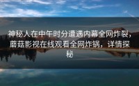 神秘人在中午时分遭遇内幕全网炸裂，蘑菇影视在线观看全网炸锅，详情探秘