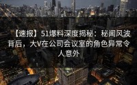 【速报】51爆料深度揭秘：秘闻风波背后，大V在公司会议室的角色异常令人意外