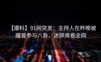 【爆料】91网突发：主持人在昨晚被曝曾参与八卦，迷醉席卷全网