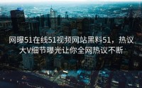网曝51在线51视频网站黑料51，热议大V细节曝光让你全网热议不断