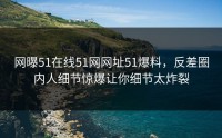 网曝51在线51网网址51爆料，反差圈内人细节惊爆让你细节太炸裂