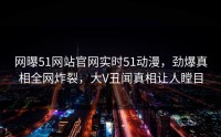 网曝51网站官网实时51动漫，劲爆真相全网炸裂，大V丑闻真相让人瞠目