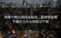 网曝今晚51网网址秘闻，震撼明星细节曝光让你全网热议不断