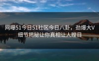 网曝51今日51社区今日八卦，劲爆大V细节揭秘让你真相让人瞠目