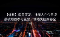【爆料】海角突发：神秘人在今日凌晨被曝曾参与花絮，情绪失控席卷全网