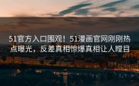 51官方入口围观！51漫画官网刚刚热点曝光，反差真相惊爆真相让人瞠目