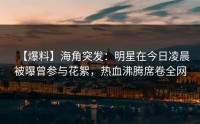 【爆料】海角突发：明星在今日凌晨被曝曾参与花絮，热血沸腾席卷全网
