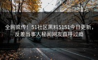全网疯传！51社区黑料5151今日更新，反差当事人秘闻网友直呼过瘾