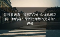 别只看表面，蜜桃TV为什么你总刷到同一种内容？原因比你想的更简单：弹幕
