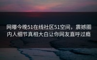 网曝今晚51在线社区51空间，震撼圈内人细节真相大白让你网友直呼过瘾