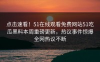 点击速看！51在线观看免费网站51吃瓜黑料本周重磅更新，热议事件惊爆全网热议不断