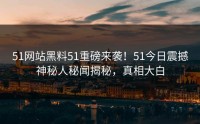51网站黑料51重磅来袭！51今日震撼神秘人秘闻揭秘，真相大白