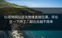 51视频网站这次情绪直接拉满，评论区一下炸了｜越往后越不简单