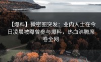 【爆料】微密圈突发：业内人士在今日凌晨被曝曾参与爆料，热血沸腾席卷全网