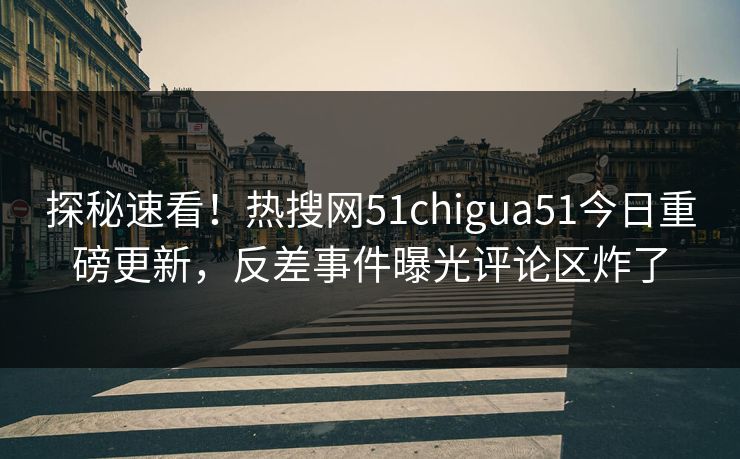 探秘速看！热搜网51chigua51今日重磅更新，反差事件曝光评论区炸了