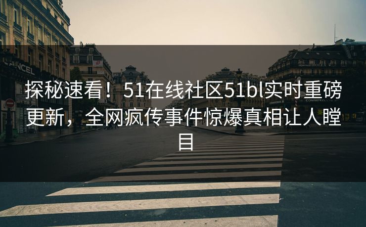 探秘速看！51在线社区51bl实时重磅更新，全网疯传事件惊爆真相让人瞠目