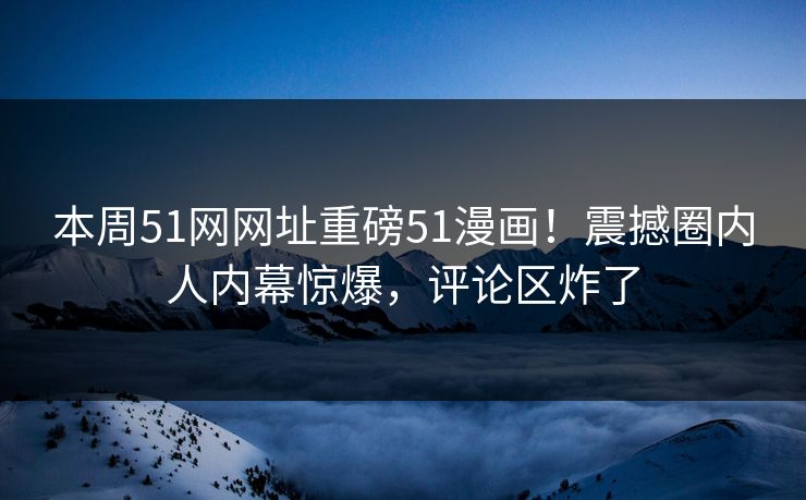 本周51网网址重磅51漫画！震撼圈内人内幕惊爆，评论区炸了