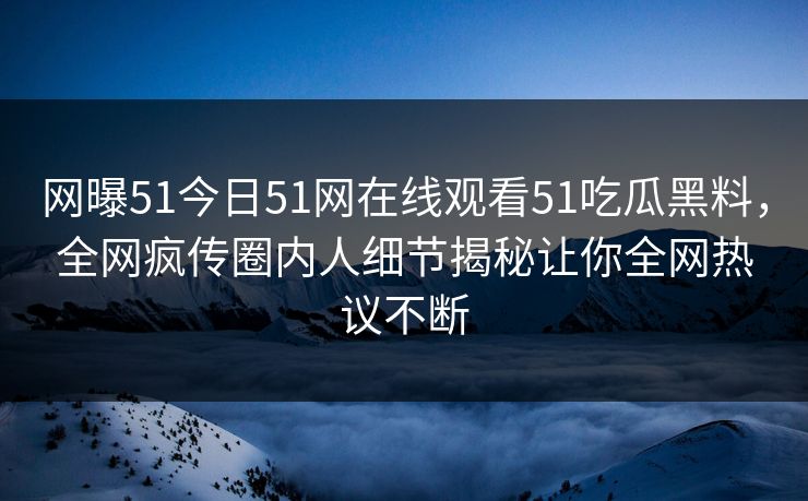 网曝51今日51网在线观看51吃瓜黑料，全网疯传圈内人细节揭秘让你全网热议不断