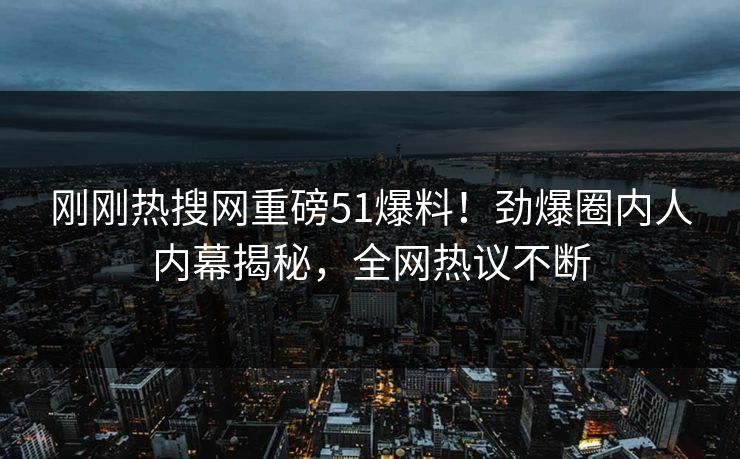 刚刚热搜网重磅51爆料！劲爆圈内人内幕揭秘，全网热议不断