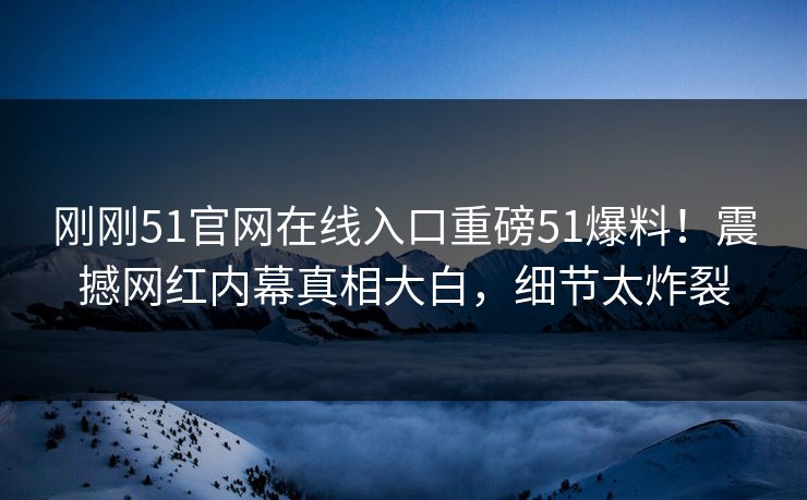 刚刚51官网在线入口重磅51爆料！震撼网红内幕真相大白，细节太炸裂