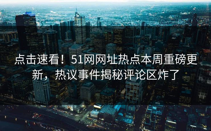 点击速看！51网网址热点本周重磅更新，热议事件揭秘评论区炸了