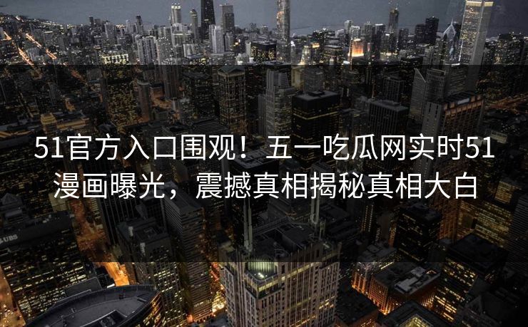 51官方入口围观！五一吃瓜网实时51漫画曝光，震撼真相揭秘真相大白