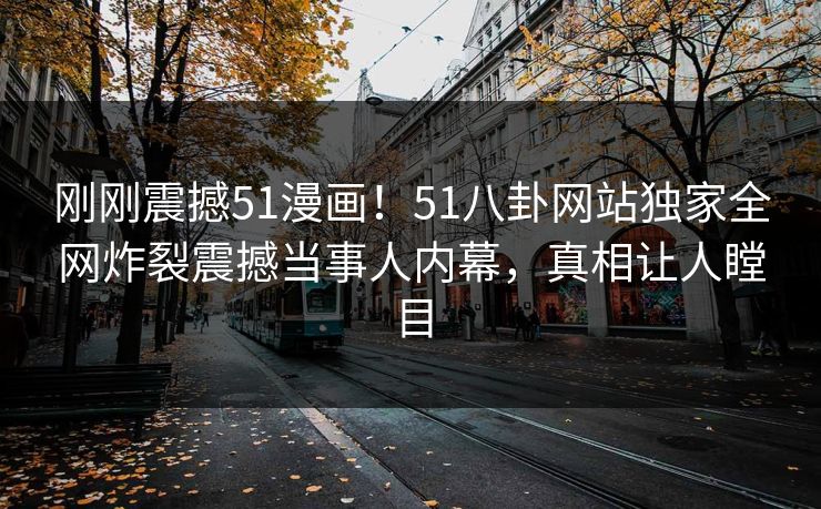 刚刚震撼51漫画！51八卦网站独家全网炸裂震撼当事人内幕，真相让人瞠目