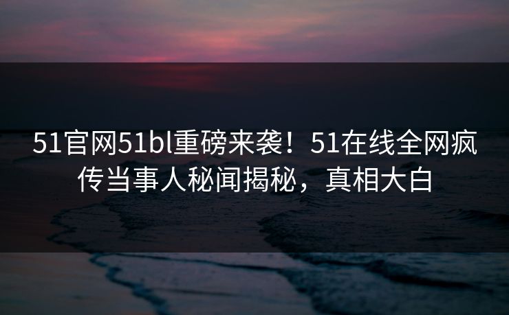 51官网51bl重磅来袭！51在线全网疯传当事人秘闻揭秘，真相大白
