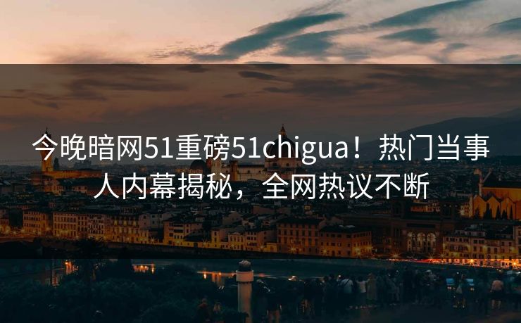 今晚暗网51重磅51chigua！热门当事人内幕揭秘，全网热议不断