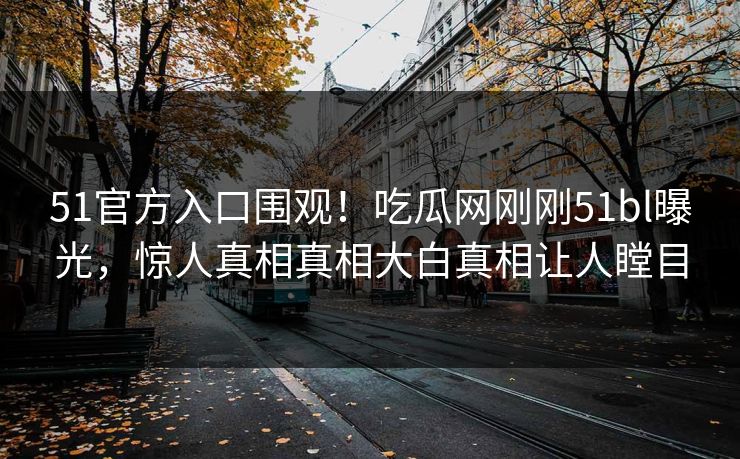 51官方入口围观！吃瓜网刚刚51bl曝光，惊人真相真相大白真相让人瞠目