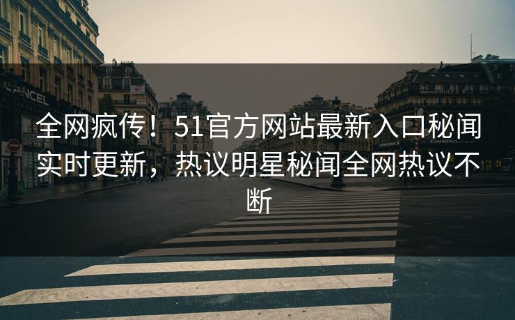 全网疯传！51官方网站最新入口秘闻实时更新，热议明星秘闻全网热议不断