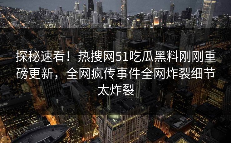 探秘速看！热搜网51吃瓜黑料刚刚重磅更新，全网疯传事件全网炸裂细节太炸裂